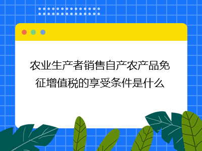 農業生產者銷售自產農產品免征增值稅的條件與林業產品銷售適用分析